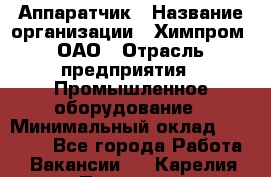 Аппаратчик › Название организации ­ Химпром, ОАО › Отрасль предприятия ­ Промышленное оборудование › Минимальный оклад ­ 20 000 - Все города Работа » Вакансии   . Карелия респ.,Петрозаводск г.